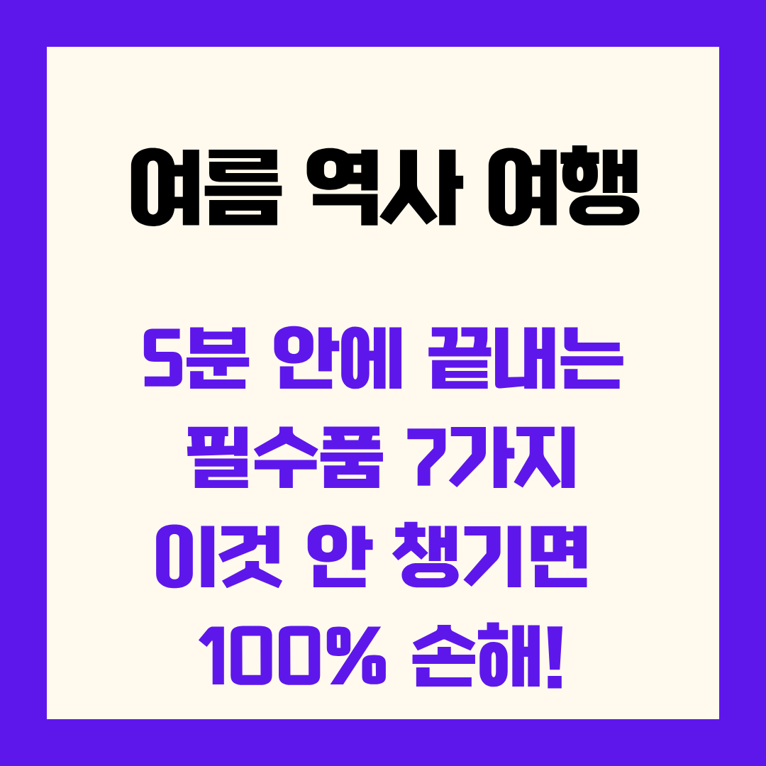 5분 안에 끝내는 여름철 역사 여행 필수품 7가지, 이것 안 챙기면 100% 손해!